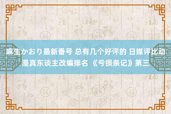 麻生かおり最新番号 总有几个好评的 日媒评比动漫真东谈主改编排名 《亏损条记》第三