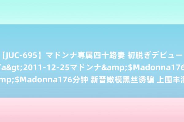 【JUC-695】マドンナ専属四十路妻 初脱ぎデビュー!! 高梨あゆみ</a>2011-12-25マドンナ&$Madonna176分钟 新晋嫩模黑丝诱骗 上围丰润肥臀性感