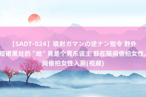 【SADT-024】噴射ガマンの逆ナン指令 野外浣腸悪戯 短裙黑丝的“她”竟是个男东谈主 躲在隔间偷拍女性入厕(视频)
