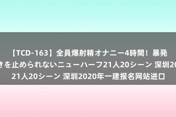【TCD-163】全員爆射精オナニー4時間！暴発寸前！！ペニクリの疼きを止められないニューハーフ21人20シーン 深圳2020年一建报名网站进口