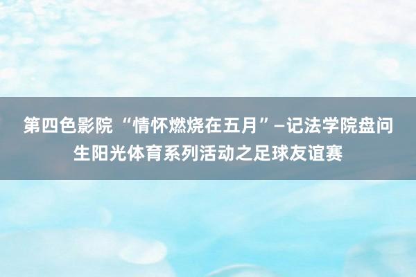 第四色影院 “情怀燃烧在五月”—记法学院盘问生阳光体育系列活动之足球友谊赛