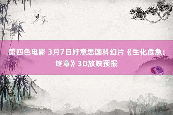 第四色电影 3月7日好意思国科幻片《生化危急：终章》3D放映预报