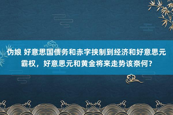 伪娘 好意思国债务和赤字挟制到经济和好意思元霸权，好意思元和黄金将来走势该奈何？