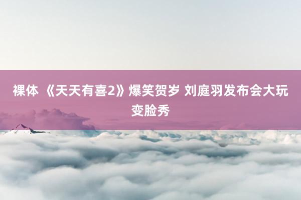 裸体 《天天有喜2》爆笑贺岁 刘庭羽发布会大玩变脸秀