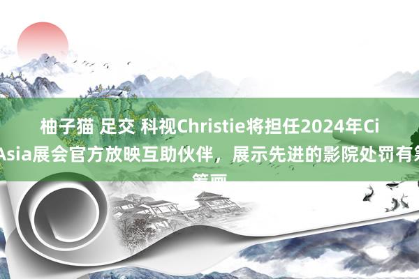 柚子猫 足交 科视Christie将担任2024年CineAsia展会官方放映互助伙伴，展示先进的影院处罚有筹画