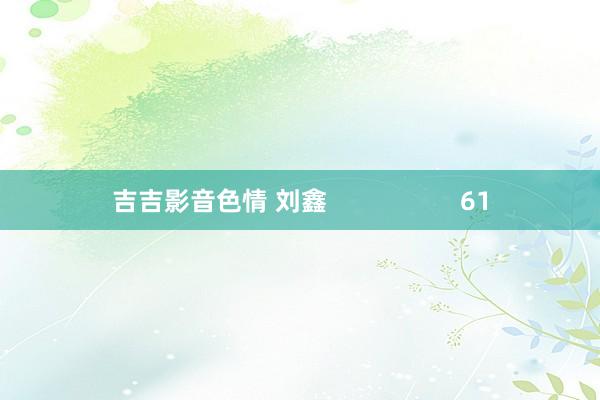 吉吉影音色情 刘鑫 61