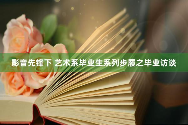 影音先锋下 艺术系毕业生系列步履之毕业访谈