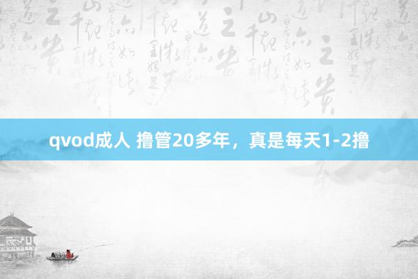 qvod成人 撸管20多年,真是每天1-2撸