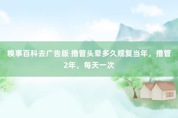 糗事百科去广告版 撸管头晕多久规复当年,撸管2年,每天一次