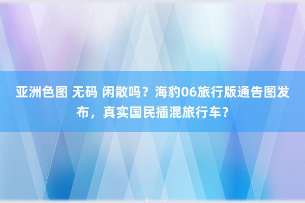 亚洲色图 无码 闲散吗？海豹06旅行版通告图发布，真实国民插混旅行车？