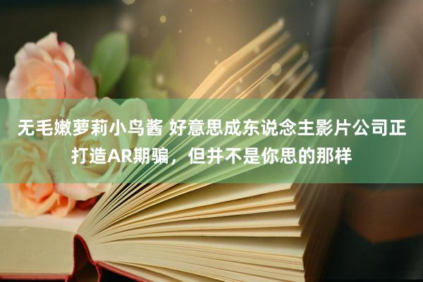 无毛嫩萝莉小鸟酱 好意思成东说念主影片公司正打造AR期骗，但并不是你思的那样