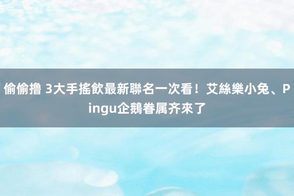 偷偷撸 3大手搖飲最新聯名一次看！艾絲樂小兔、Pingu企鵝眷属齐來了