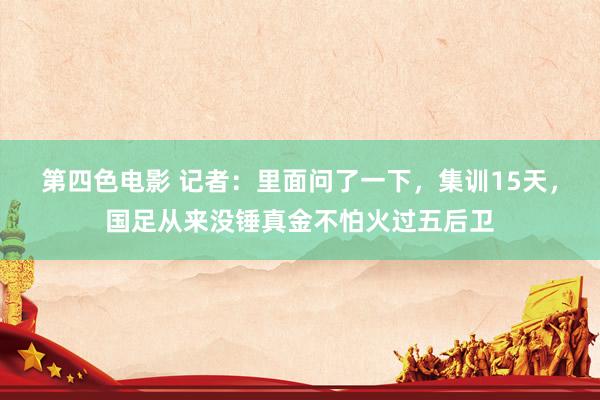 第四色电影 记者：里面问了一下，集训15天，国足从来没锤真金不怕火过五后卫