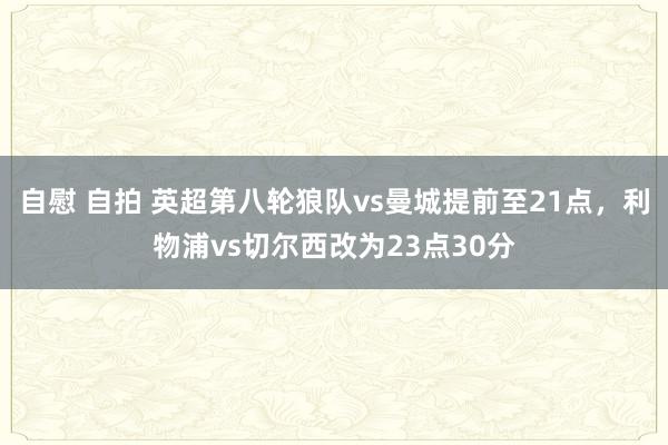 自慰 自拍 英超第八轮狼队vs曼城提前至21点，利物浦vs切尔西改为23点30分