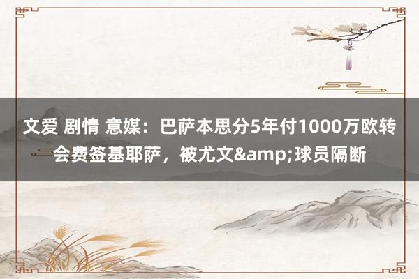 文爱 剧情 意媒：巴萨本思分5年付1000万欧转会费签基耶萨，被尤文&球员隔断
