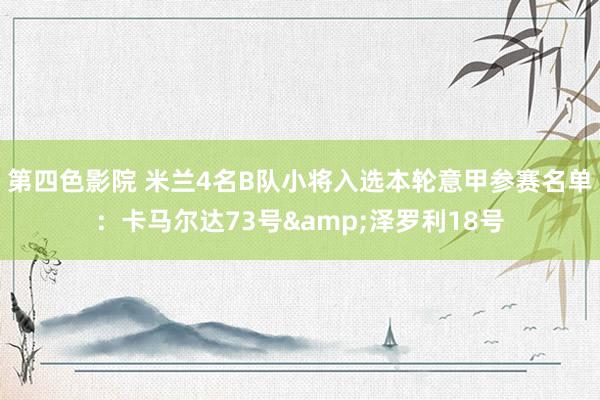 第四色影院 米兰4名B队小将入选本轮意甲参赛名单：卡马尔达73号&泽罗利18号