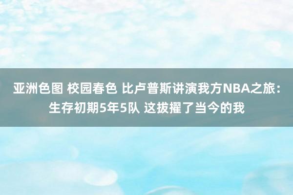 亚洲色图 校园春色 比卢普斯讲演我方NBA之旅：生存初期5年5队 这拔擢了当今的我