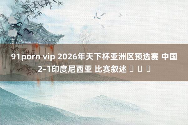 91porn vip 2026年天下杯亚洲区预选赛 中国2-1印度尼西亚 比赛叙述 ​​​