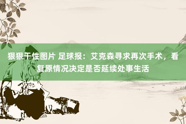 狠狠干性图片 足球报：艾克森寻求再次手术，看复原情况决定是否延续处事生活
