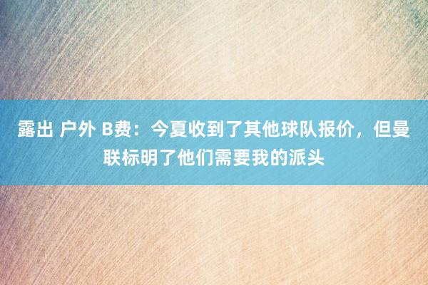 露出 户外 B费：今夏收到了其他球队报价，但曼联标明了他们需要我的派头