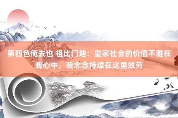 第四色俺去也 祖比门迪：皇家社会的价值不雅在我心中，我念念持续在这里效劳