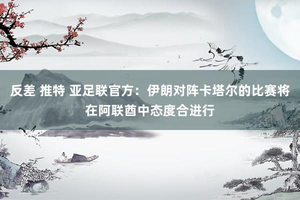反差 推特 亚足联官方：伊朗对阵卡塔尔的比赛将在阿联酋中态度合进行