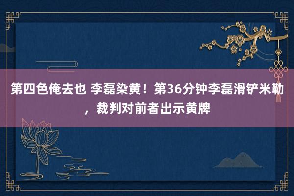 第四色俺去也 李磊染黄！第36分钟李磊滑铲米勒，裁判对前者出示黄牌