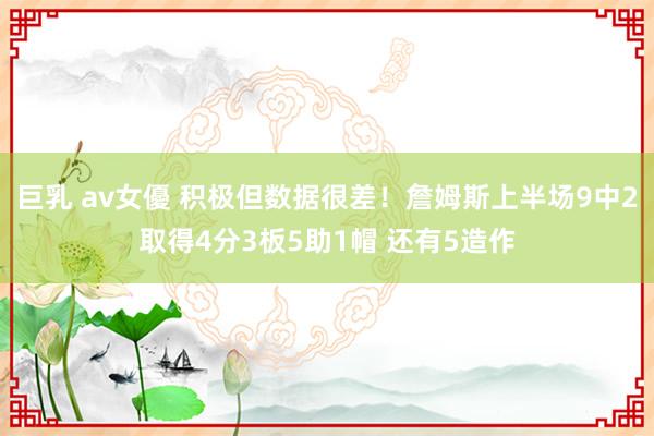 巨乳 av女優 积极但数据很差！詹姆斯上半场9中2取得4分3板5助1帽 还有5造作