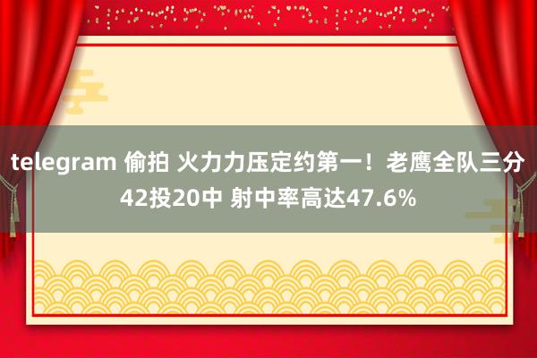 telegram 偷拍 火力力压定约第一！老鹰全队三分42投20中 射中率高达47.6%