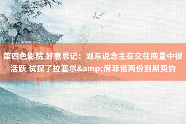 第四色影院 好意思记：湖东说念主在交往商量中很活跃 试探了拉塞尔&席菲诺两份到期契约