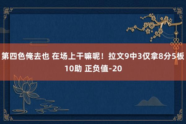 第四色俺去也 在场上干嘛呢！拉文9中3仅拿8分5板10助 正负值-20