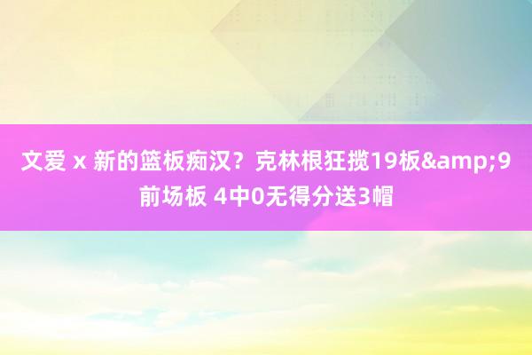 文爱 x 新的篮板痴汉？克林根狂揽19板&9前场板 4中0无得分送3帽