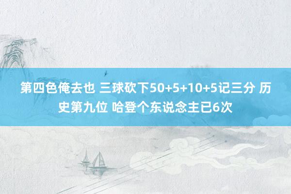第四色俺去也 三球砍下50+5+10+5记三分 历史第九位 哈登个东说念主已6次