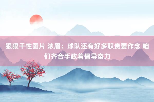 狠狠干性图片 浓眉：球队还有好多职责要作念 咱们齐合手政着倡导奋力