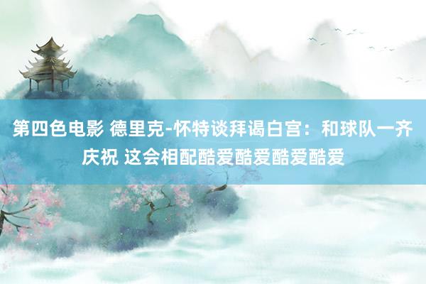 第四色电影 德里克-怀特谈拜谒白宫：和球队一齐庆祝 这会相配酷爱酷爱酷爱酷爱