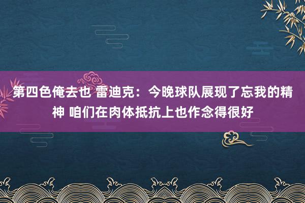 第四色俺去也 雷迪克：今晚球队展现了忘我的精神 咱们在肉体抵抗上也作念得很好