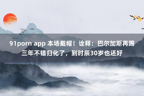 91porn app 本场戴帽！诠释：巴尔加斯再踢三年不错归化了，到时辰30岁也还好