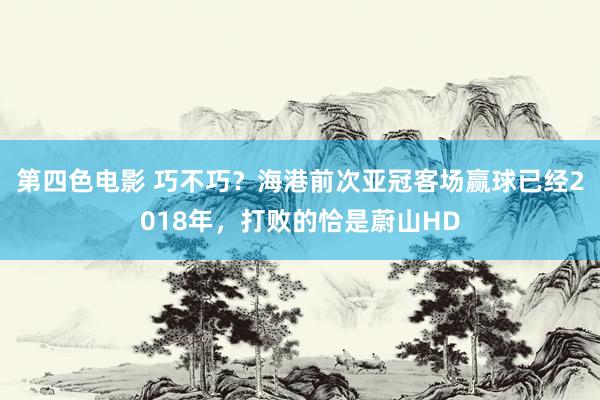 第四色电影 巧不巧？海港前次亚冠客场赢球已经2018年，打败的恰是蔚山HD