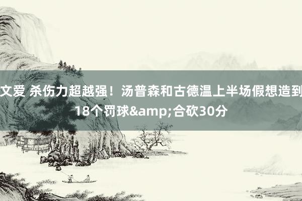 文爱 杀伤力超越强！汤普森和古德温上半场假想造到18个罚球&合砍30分