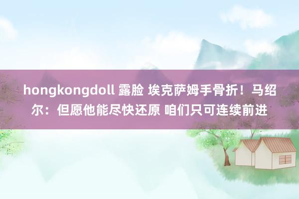 hongkongdoll 露脸 埃克萨姆手骨折！马绍尔：但愿他能尽快还原 咱们只可连续前进