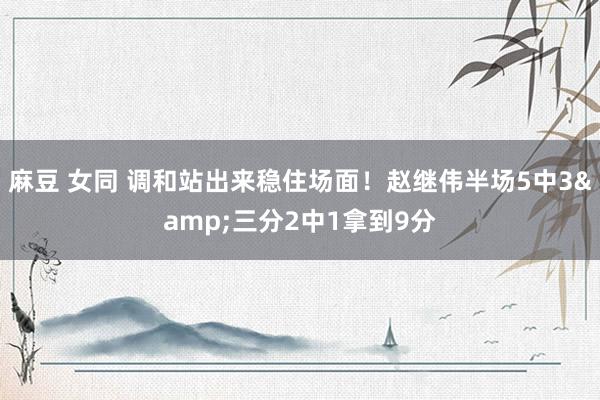 麻豆 女同 调和站出来稳住场面！赵继伟半场5中3&三分2中1拿到9分