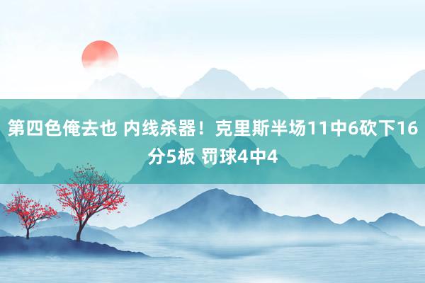 第四色俺去也 内线杀器！克里斯半场11中6砍下16分5板 罚球4中4