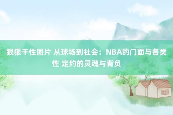 狠狠干性图片 从球场到社会：NBA的门面与各类性 定约的灵魂与背负