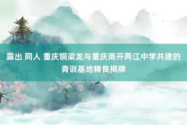 露出 同人 重庆铜梁龙与重庆南开两江中学共建的青训基地精良揭牌