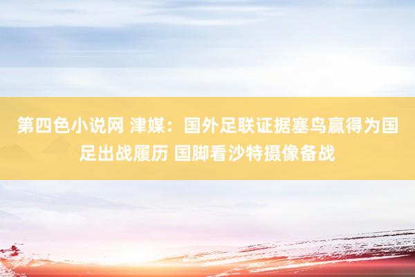 第四色小说网 津媒：国外足联证据塞鸟赢得为国足出战履历 国脚看沙特摄像备战
