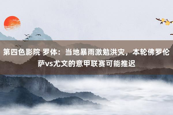 第四色影院 罗体：当地暴雨激勉洪灾，本轮佛罗伦萨vs尤文的意甲联赛可能推迟
