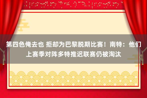 第四色俺去也 拒却为巴黎脱期比赛！南特：他们上赛季对阵多特推迟联赛仍被淘汰