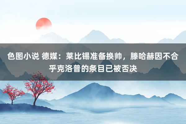色图小说 德媒：莱比锡准备换帅，滕哈赫因不合乎克洛普的条目已被否决