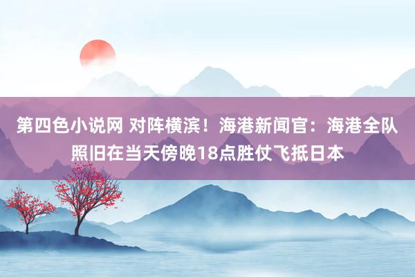 第四色小说网 对阵横滨!海港新闻官:海港全队照旧在当天傍晚18点胜仗飞抵日本