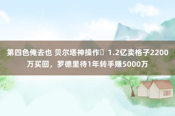 第四色俺去也 贝尔塔神操作❗1.2亿卖格子2200万买回，罗德里待1年转手赚5000万